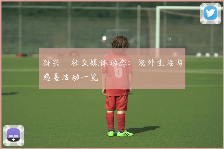 孙兴慜社交媒体动态：场外生活与慈善活动一览