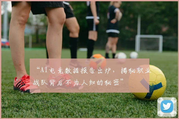 “AI电竞数据报告出炉，揭秘职业战队背后不为人知的秘密”
