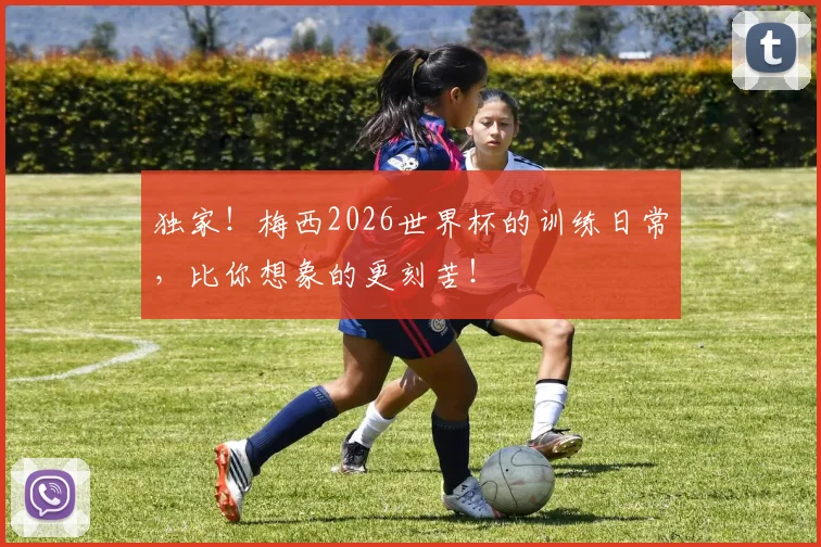 独家！梅西2026世界杯的训练日常，比你想象的更刻苦！