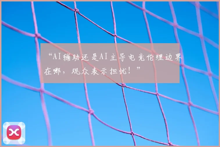 “AI辅助还是AI主导电竞伦理边界在哪，观众表示担忧！”