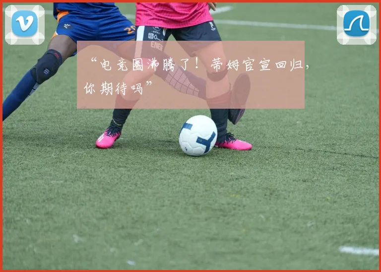“电竞圈沸腾了！蒂姆官宣回归，你期待吗”