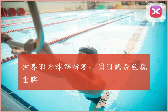 世界羽毛球锦标赛，国羽能否包揽金牌
