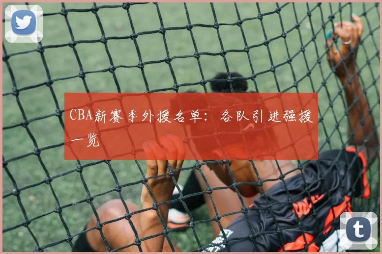 CBA新赛季外援名单:各队引进强援一览