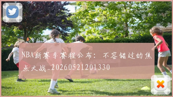 NBA新赛季赛程公布：不容错过的焦点大战_20260521201330