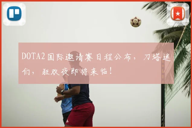 DOTA2国际邀请赛日程公布，刀塔迷们，狂欢夜即将来临！