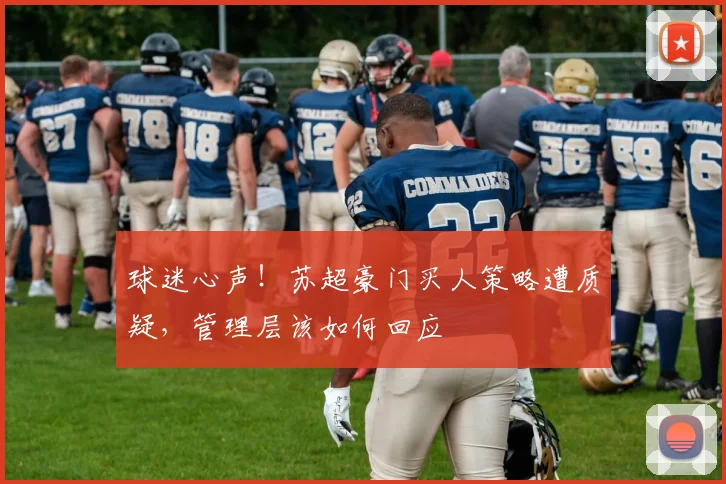 球迷心声!苏超豪门买人策略遭质疑,管理层该如何回应