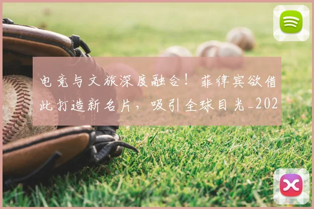 电竞与文旅深度融合！菲律宾欲借此打造新名片，吸引全球目光_20260606150156