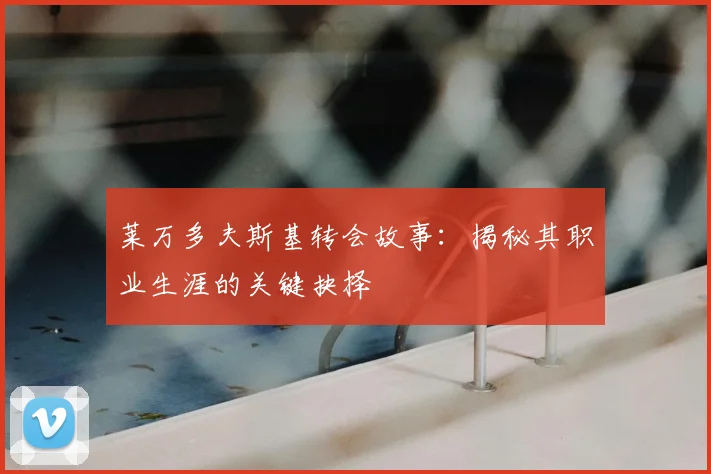 莱万多夫斯基转会故事：揭秘其职业生涯的关键抉择