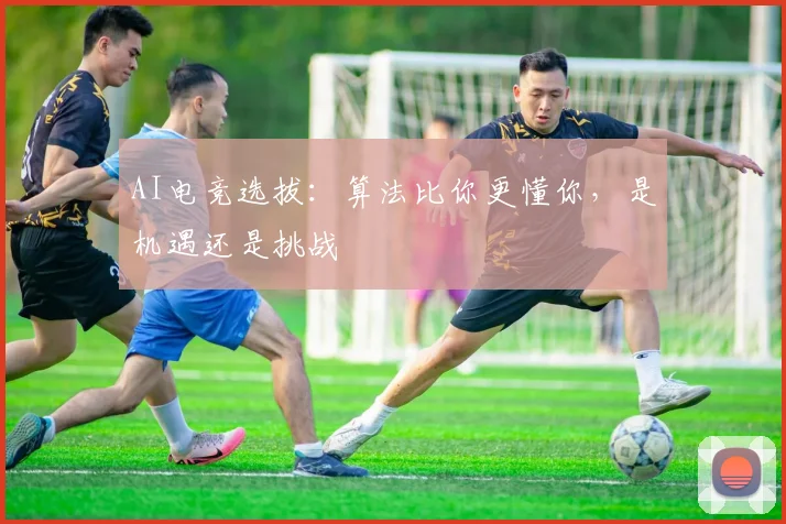 AI电竞选拔：算法比你更懂你，是机遇还是挑战