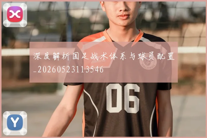 深度解析国足战术体系与球员配置_20260523113546