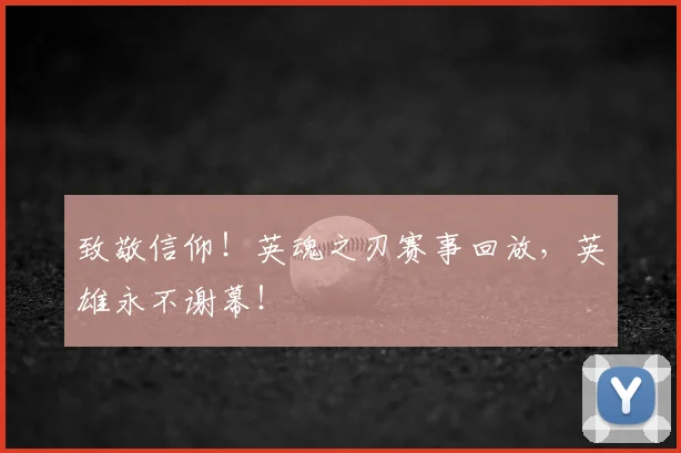 致敬信仰！英魂之刃赛事回放，英雄永不谢幕！