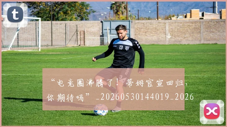 “电竞圈沸腾了！蒂姆官宣回归，你期待吗”_20260530144019_20260702172849