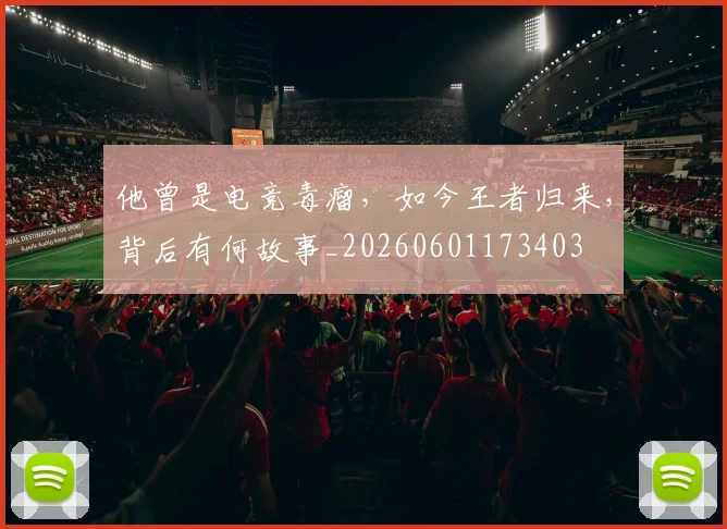 他曾是电竞毒瘤，如今王者归来，背后有何故事_20260601173403