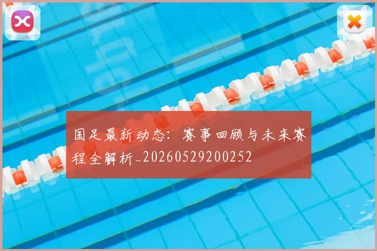 国足最新动态：赛事回顾与未来赛程全解析_20260529200252
