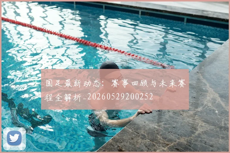 国足最新动态：赛事回顾与未来赛程全解析_20260529200252