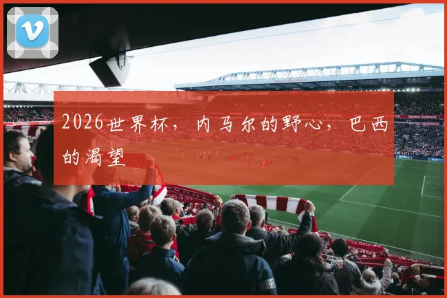 2026世界杯，内马尔的野心，巴西的渴望