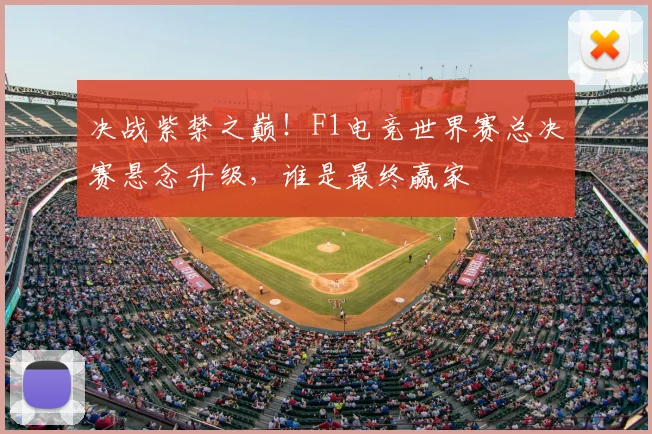 决战紫禁之巅！F1电竞世界赛总决赛悬念升级，谁是最终赢家