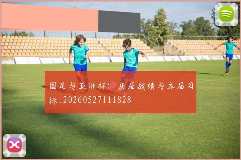 国足与亚洲杯：历届战绩与本届目标_20260527111828