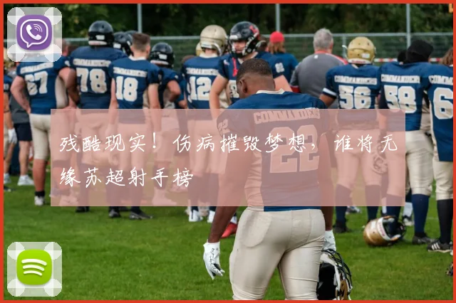 残酷现实！伤病摧毁梦想，谁将无缘苏超射手榜
