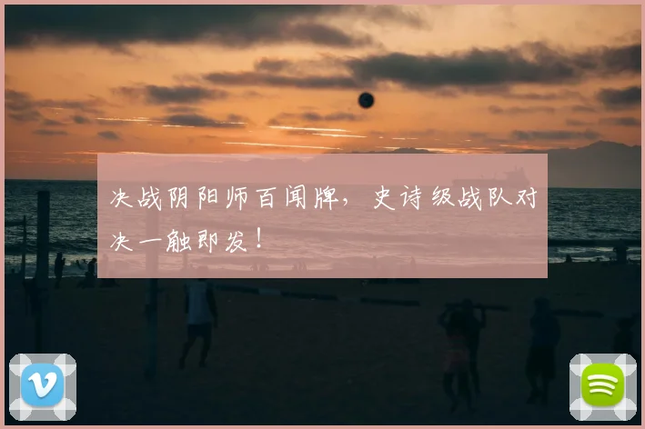 决战阴阳师百闻牌，史诗级战队对决一触即发！