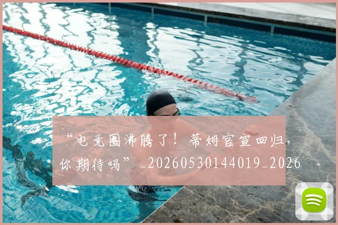 “电竞圈沸腾了！蒂姆官宣回归，你期待吗”_20260530144019_20260702172849