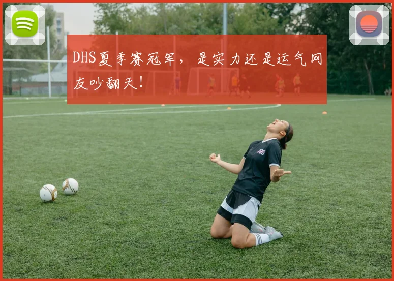 DHS夏季赛冠军，是实力还是运气网友吵翻天！