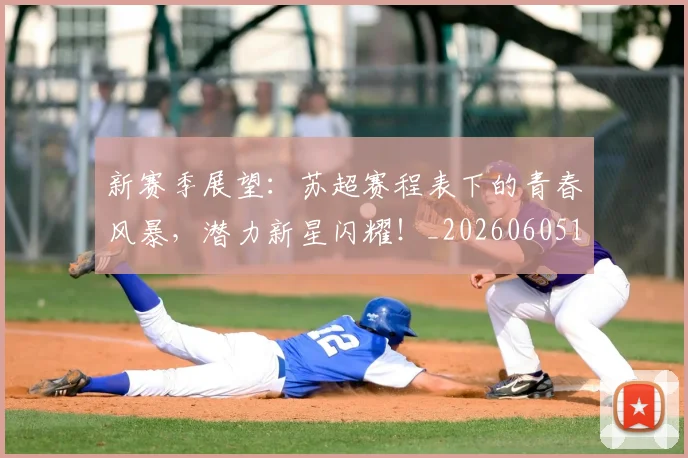 新赛季展望：苏超赛程表下的青春风暴，潜力新星闪耀！_20260605181608