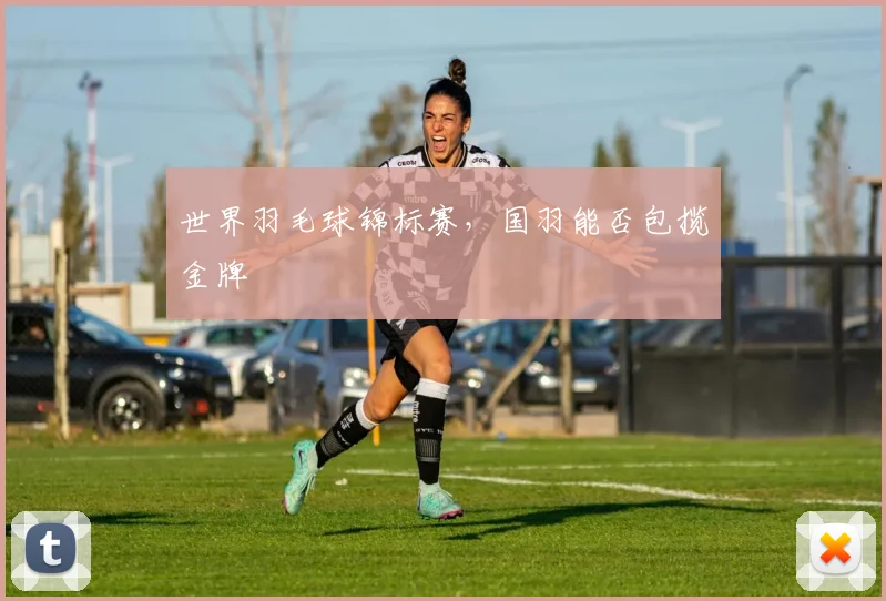 世界羽毛球锦标赛，国羽能否包揽金牌