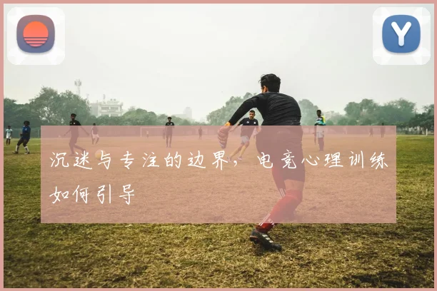 沉迷与专注的边界，电竞心理训练如何引导