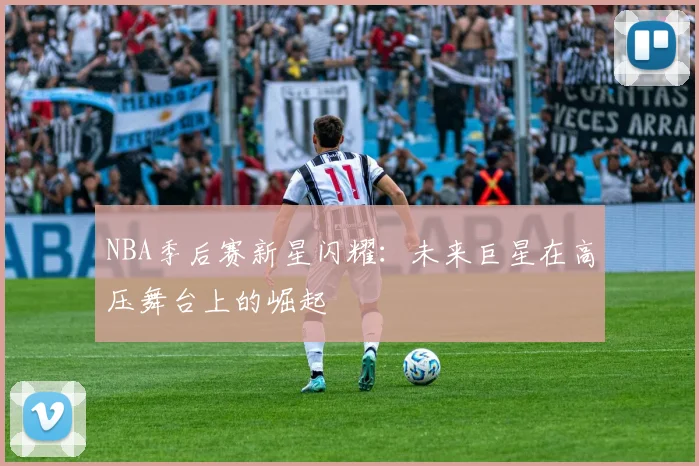 NBA季后赛新星闪耀：未来巨星在高压舞台上的崛起