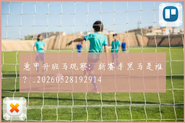 意甲升班马观察：新赛季黑马是谁？_20260528192914