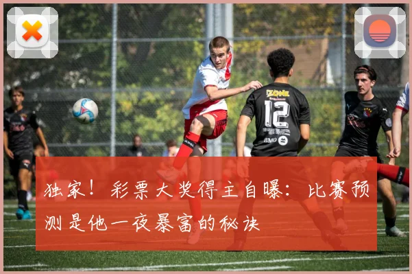 独家！彩票大奖得主自曝：比赛预测是他一夜暴富的秘诀