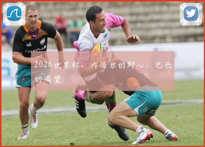 2026世界杯，内马尔的野心，巴西的渴望