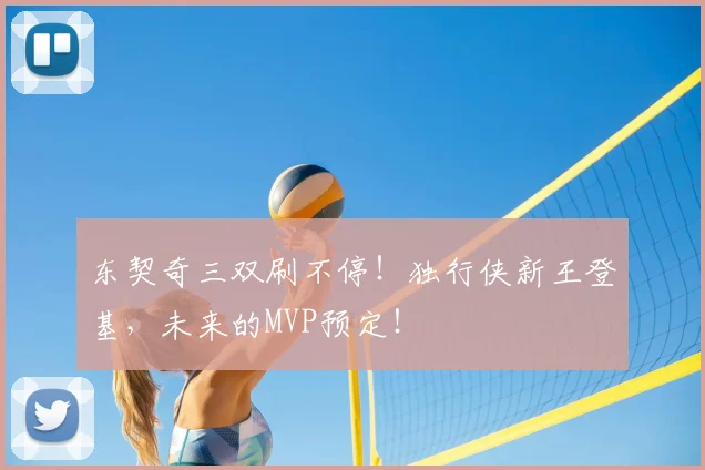 东契奇三双刷不停！独行侠新王登基，未来的MVP预定！