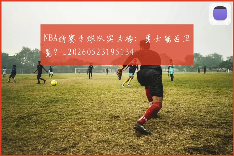 NBA新赛季球队实力榜：勇士能否卫冕？_20260523195134