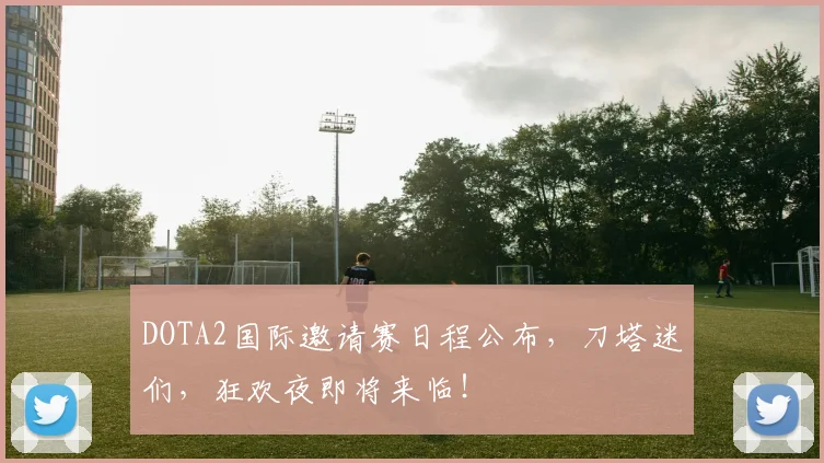 DOTA2国际邀请赛日程公布，刀塔迷们，狂欢夜即将来临！