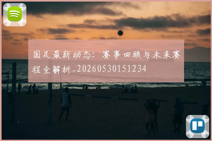 国足最新动态：赛事回顾与未来赛程全解析_20260530151234