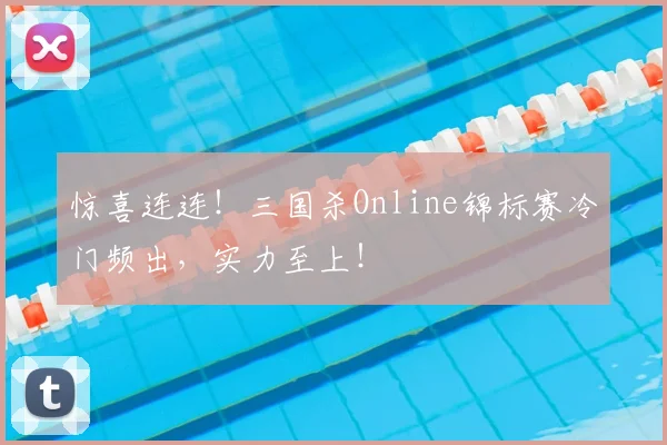 惊喜连连！三国杀Online锦标赛冷门频出，实力至上！
