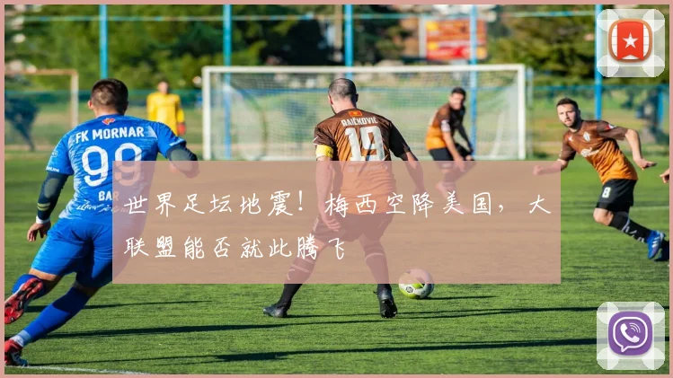 世界足坛地震！梅西空降美国，大联盟能否就此腾飞