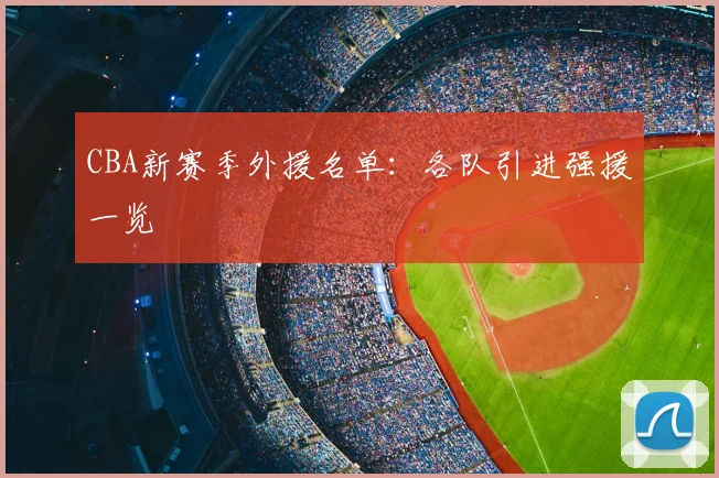 CBA新赛季外援名单:各队引进强援一览