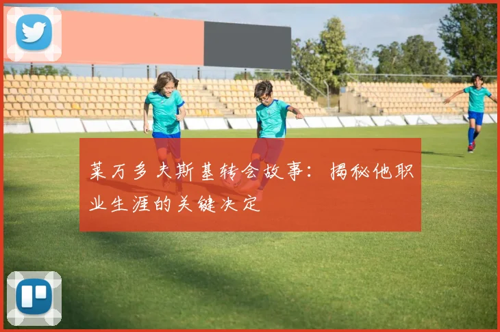 莱万多夫斯基转会故事：揭秘他职业生涯的关键决定