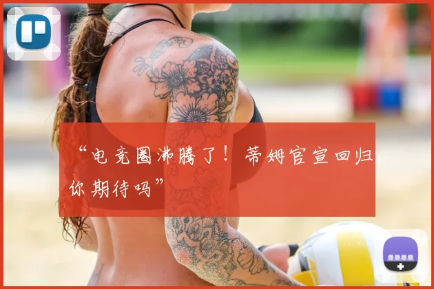 “电竞圈沸腾了！蒂姆官宣回归，你期待吗”