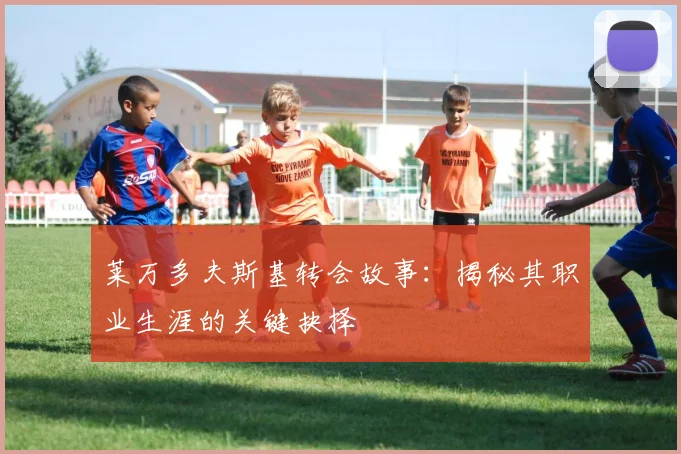 莱万多夫斯基转会故事：揭秘其职业生涯的关键抉择