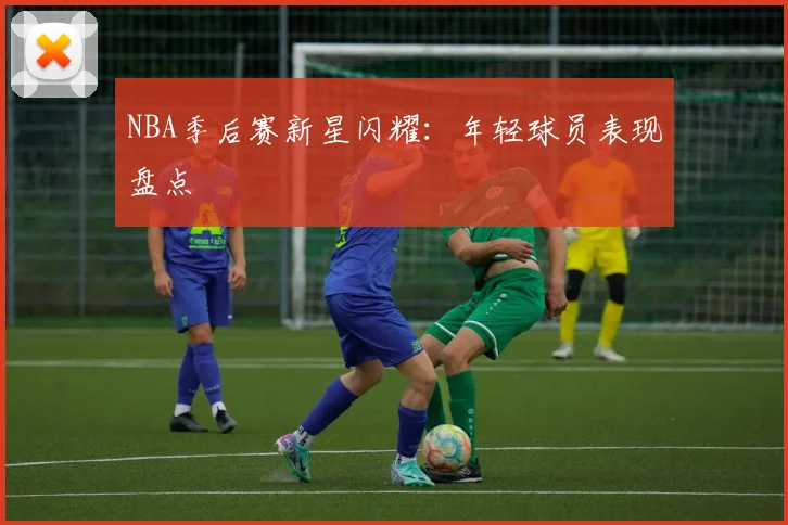 NBA季后赛新星闪耀：年轻球员表现盘点