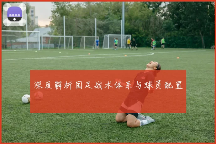 深度解析国足战术体系与球员配置